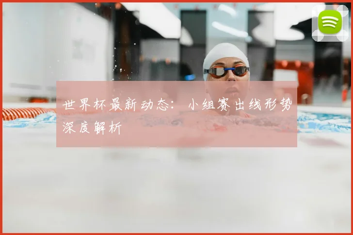 世界杯最新动态：小组赛出线形势深度解析