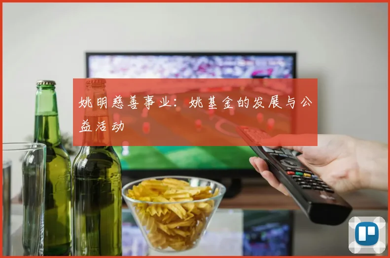 姚明慈善事业:姚基金的发展与公益活动