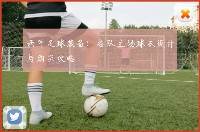 西甲足球装备：各队主场球衣设计与购买攻略