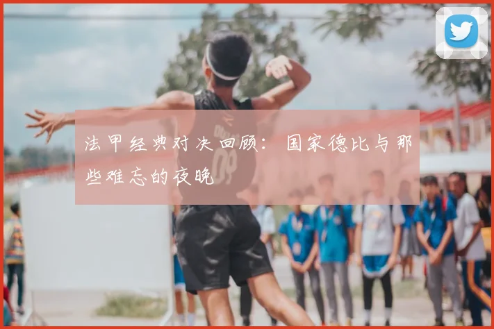 法甲经典对决回顾：国家德比与那些难忘的夜晚