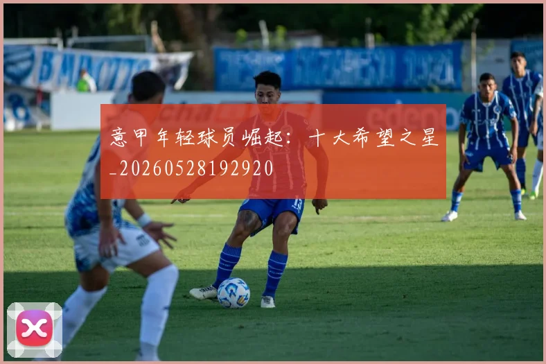意甲年轻球员崛起：十大希望之星_20260528192920