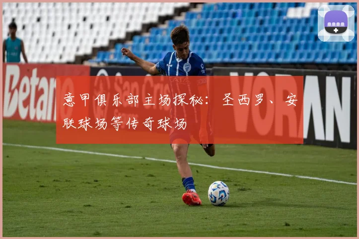 意甲俱乐部主场探秘:圣西罗、安联球场等传奇球场