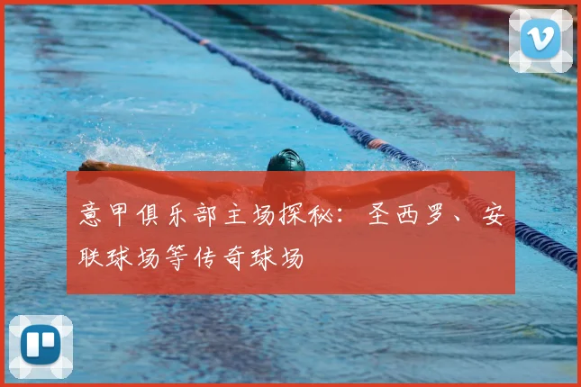 意甲俱乐部主场探秘:圣西罗、安联球场等传奇球场