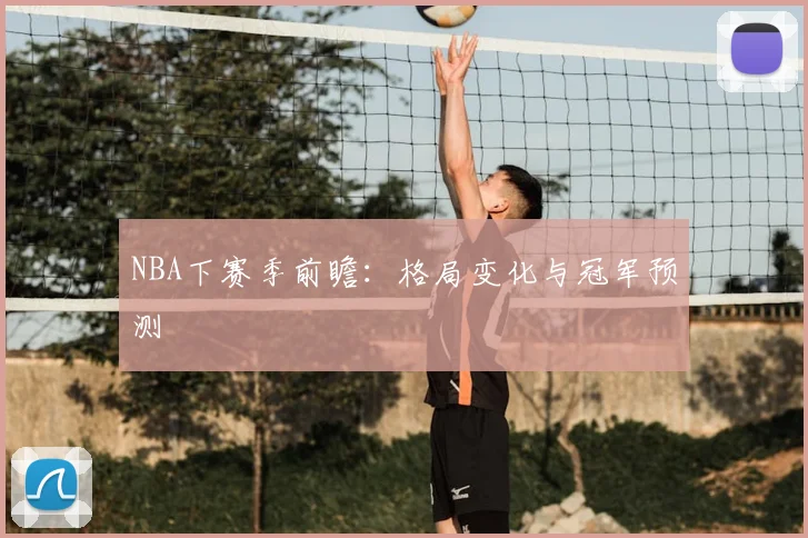 NBA下赛季前瞻：格局变化与冠军预测