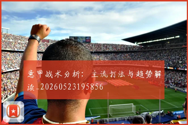 意甲战术分析：主流打法与趋势解读_20260523195856