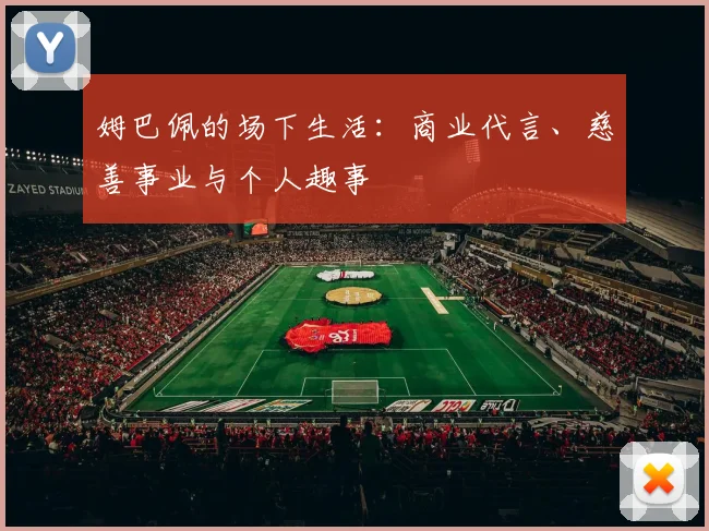 姆巴佩的场下生活：商业代言、慈善事业与个人趣事