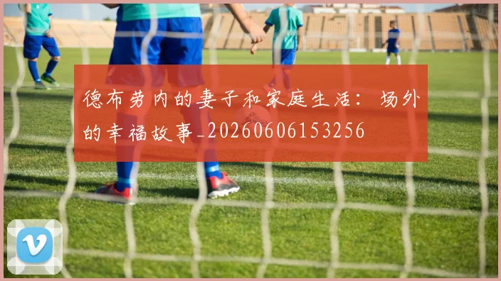 德布劳内的妻子和家庭生活：场外的幸福故事_20260606153256