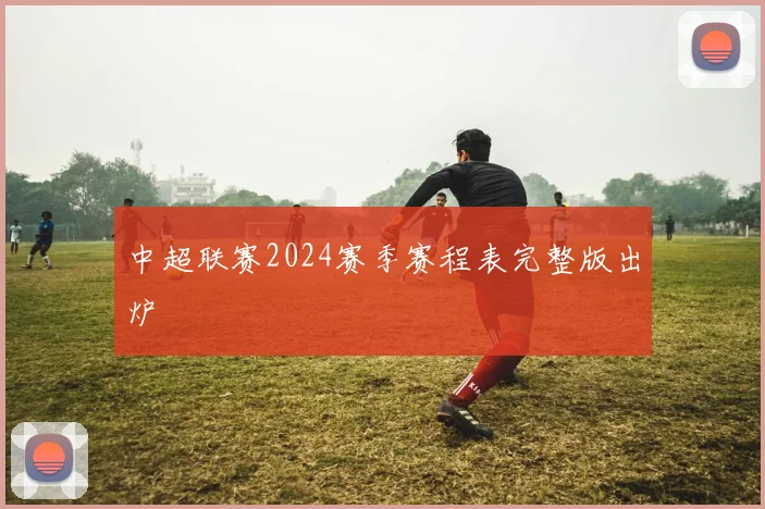 中超联赛2024赛季赛程表完整版出炉