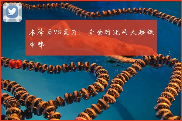 本泽马vs莱万:全面对比两大超级中锋