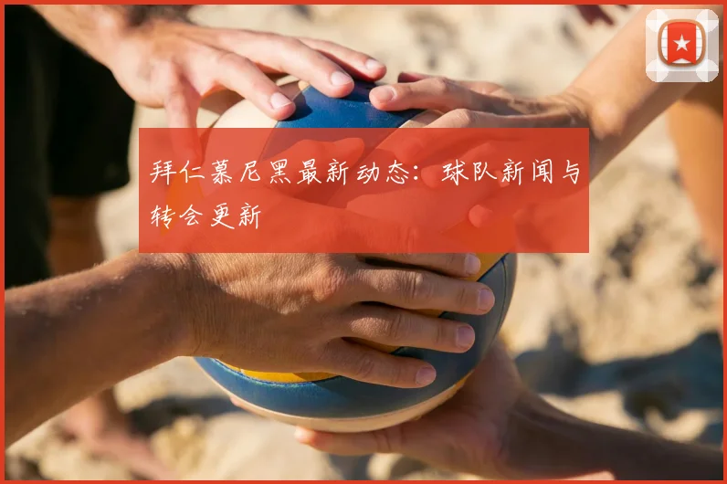 拜仁慕尼黑最新动态：球队新闻与转会更新