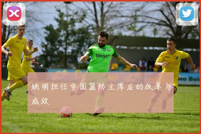 姚明担任中国篮协主席后的改革与成效