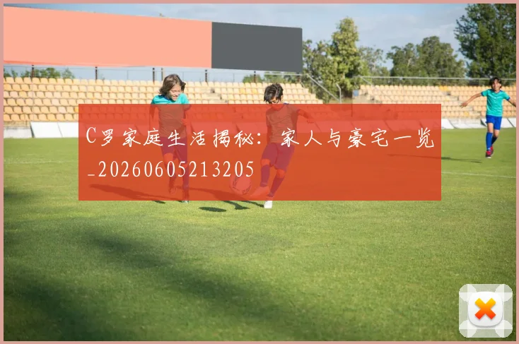 C罗家庭生活揭秘：家人与豪宅一览_20260605213205