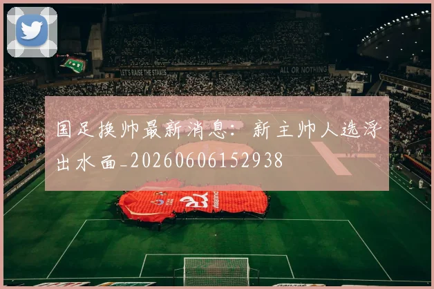 国足换帅最新消息：新主帅人选浮出水面_20260606152938