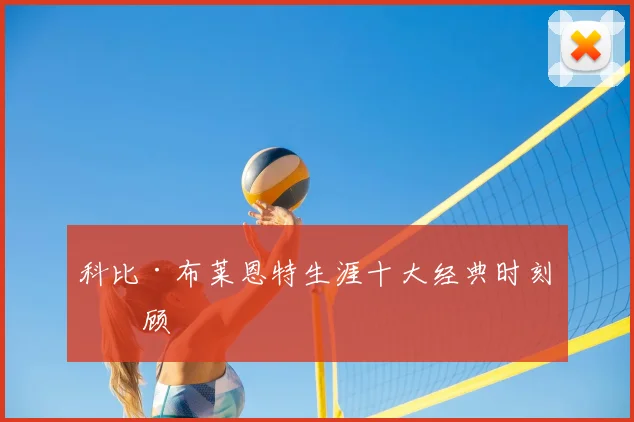 科比·布莱恩特生涯十大经典时刻回顾
