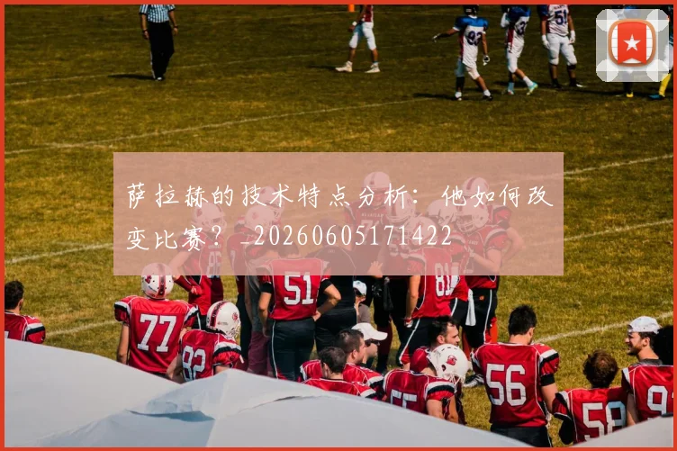 萨拉赫的技术特点分析：他如何改变比赛？_20260605171422
