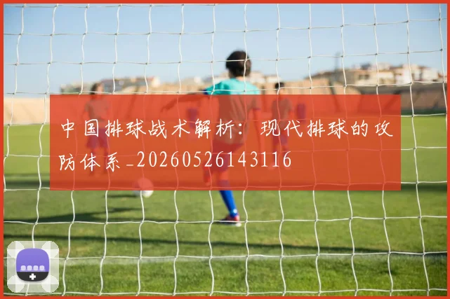 中国排球战术解析：现代排球的攻防体系_20260526143116