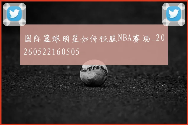 国际篮球明星如何征服NBA赛场_20260522160505