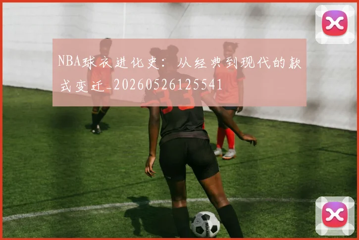 NBA球衣进化史：从经典到现代的款式变迁_20260526125541