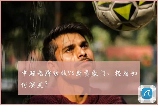 中超老牌劲旅vs新贵豪门，格局如何演变？