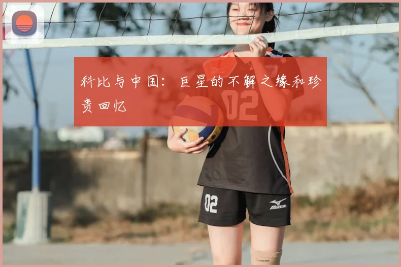 科比与中国：巨星的不解之缘和珍贵回忆