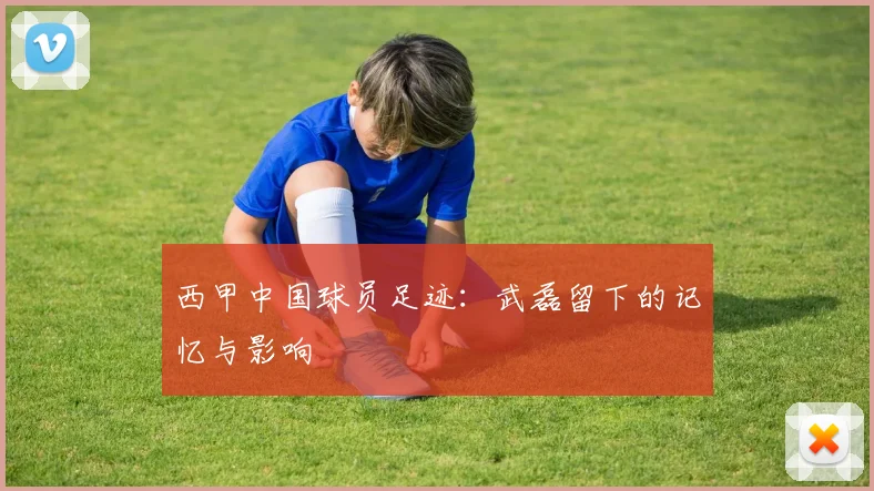 西甲中国球员足迹：武磊留下的记忆与影响