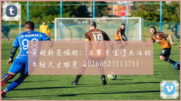 英超新星崛起：本赛季值得关注的年轻天才球员_20260523113711