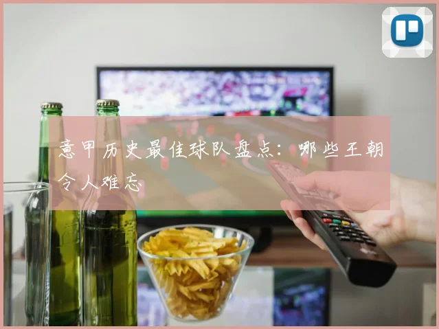 意甲历史最佳球队盘点:哪些王朝令人难忘