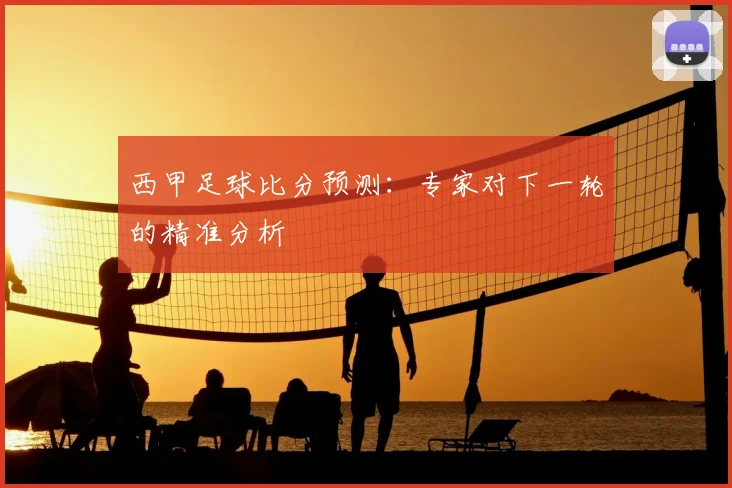 西甲足球比分预测：专家对下一轮的精准分析