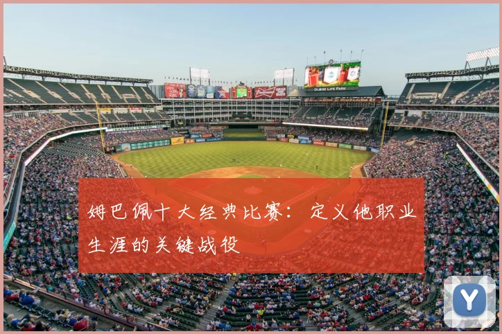 姆巴佩十大经典比赛:定义他职业生涯的关键战役