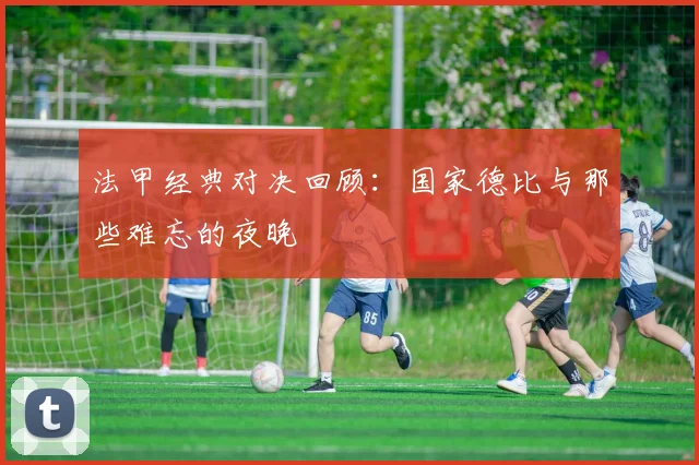 法甲经典对决回顾：国家德比与那些难忘的夜晚