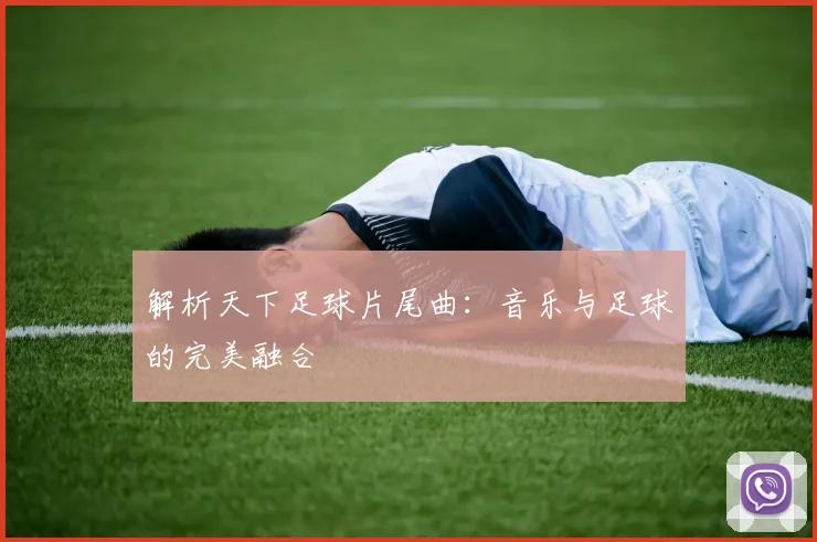 解析天下足球片尾曲：音乐与足球的完美融合