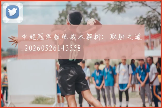 中超冠军教练战术解析：取胜之道_20260526143558