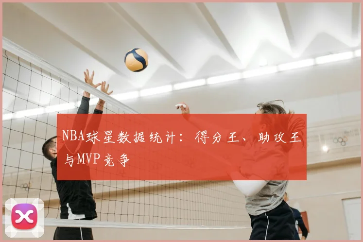 NBA球星数据统计：得分王、助攻王与MVP竞争