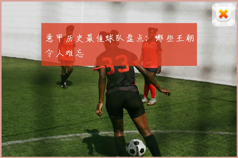 意甲历史最佳球队盘点：哪些王朝令人难忘