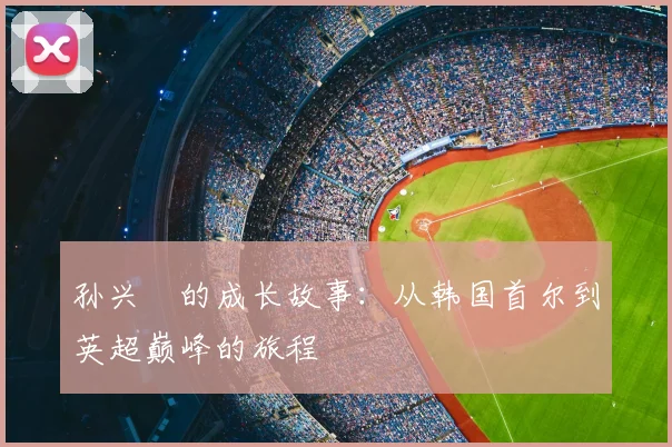 孙兴慜的成长故事：从韩国首尔到英超巅峰的旅程