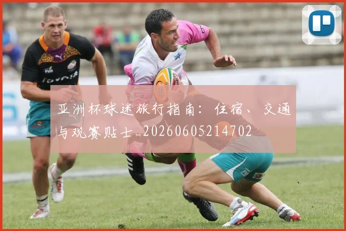 亚洲杯球迷旅行指南：住宿、交通与观赛贴士_20260605214702