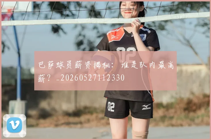 巴萨球员薪资揭秘:谁是队内最高薪?_20260527112330