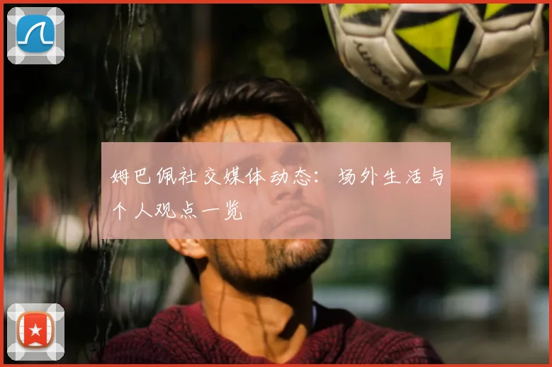 姆巴佩社交媒体动态：场外生活与个人观点一览