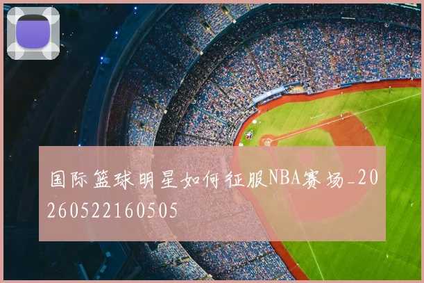 国际篮球明星如何征服NBA赛场_20260522160505
