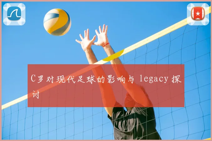 C罗对现代足球的影响与 legacy 探讨