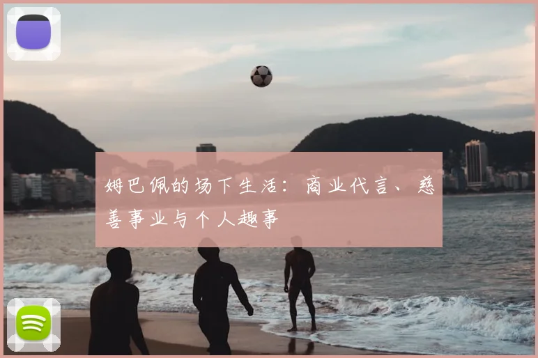 姆巴佩的场下生活：商业代言、慈善事业与个人趣事
