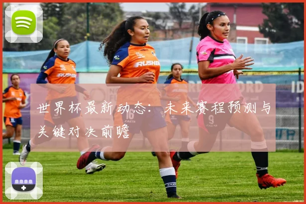 世界杯最新动态:未来赛程预测与关键对决前瞻