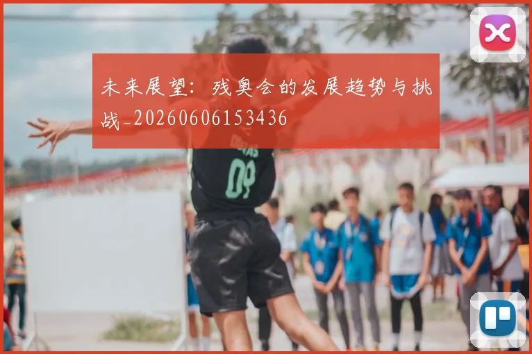 未来展望:残奥会的发展趋势与挑战_20260606153436