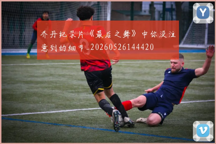 乔丹纪录片《最后之舞》中你没注意到的细节_20260526144420