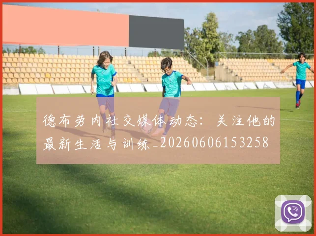 德布劳内社交媒体动态:关注他的最新生活与训练_20260606153258