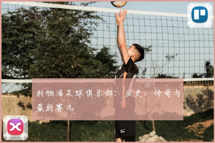 利物浦足球俱乐部：历史、传奇与最新赛况