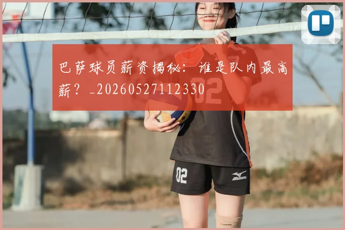 巴萨球员薪资揭秘：谁是队内最高薪？_20260527112330