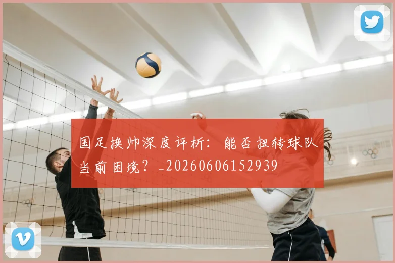 国足换帅深度评析：能否扭转球队当前困境？_20260606152939