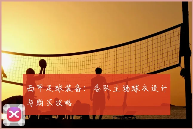 西甲足球装备：各队主场球衣设计与购买攻略